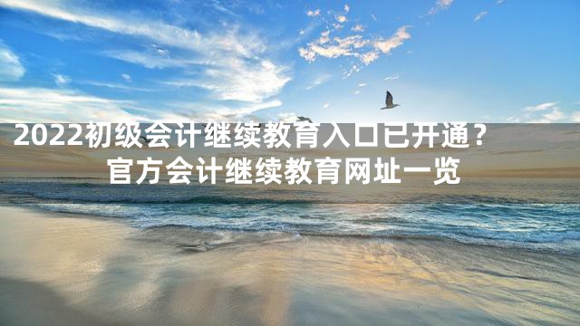 2022初级会计继续教育入口已开通？官方会计继续教育网址一览