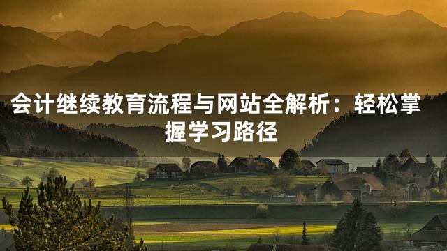 会计继续教育流程与网站全解析：轻松掌握学习路径