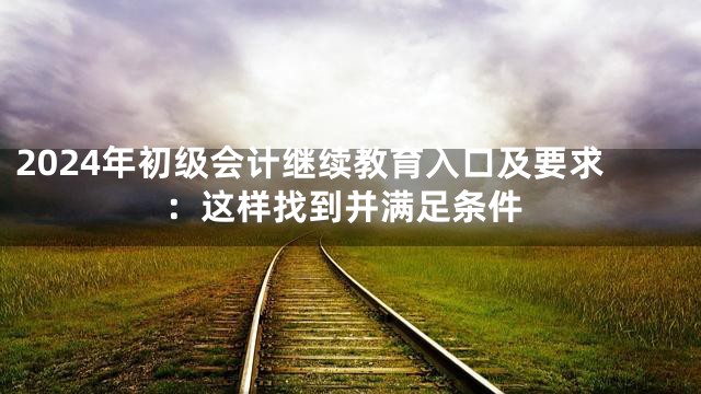 2024年初级会计继续教育入口及要求：这样找到并满足条件