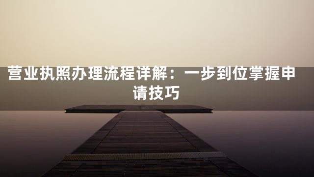 营业执照办理流程详解：一步到位掌握申请技巧