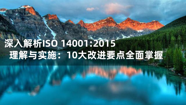 深入解析ISO 14001:2015理解与实施：10大改进要点全面掌握