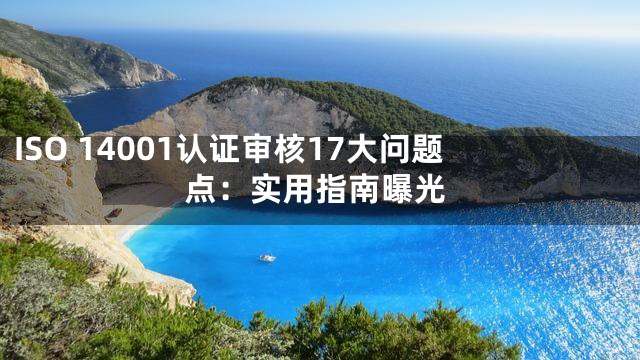 ISO 14001认证审核17大问题点：实用指南曝光