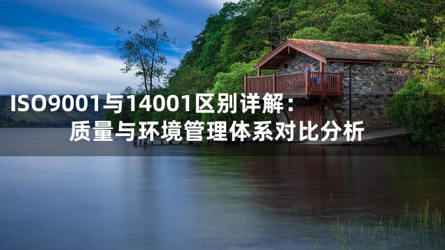 ISO9001与14001区别详解：质量与环境管理体系对比分析