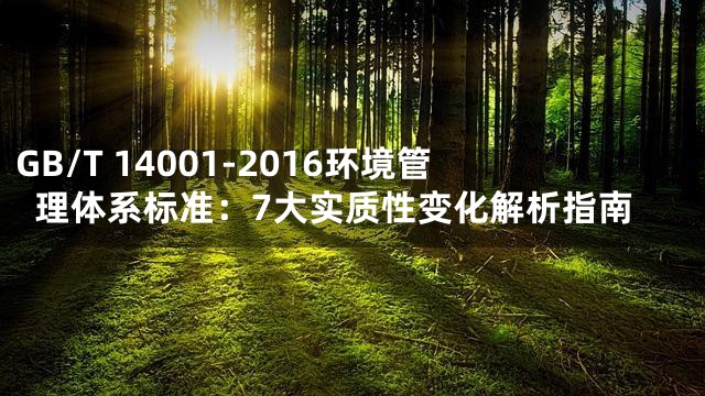 GB/T 14001-2016环境管理体系标准：7大实质性变化解析指南