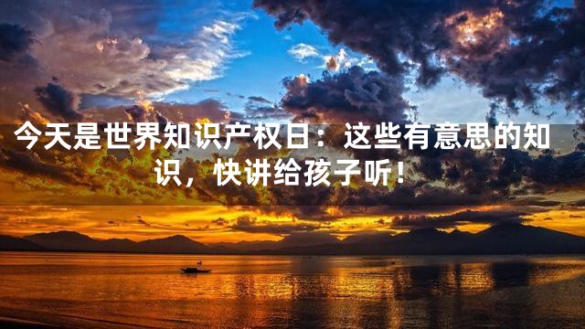 今天是世界知识产权日：这些有意思的知识，快讲给孩子听！