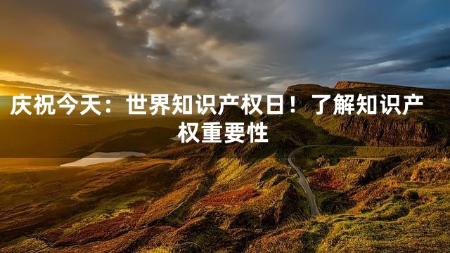 庆祝今天：世界知识产权日！了解知识产权重要性