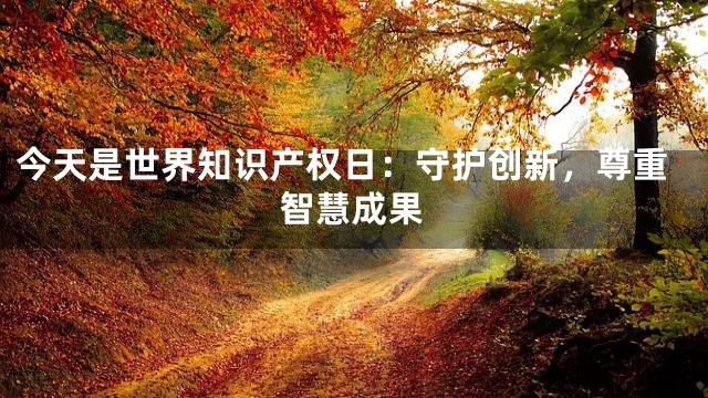 今天是世界知识产权日：守护创新，尊重智慧成果
