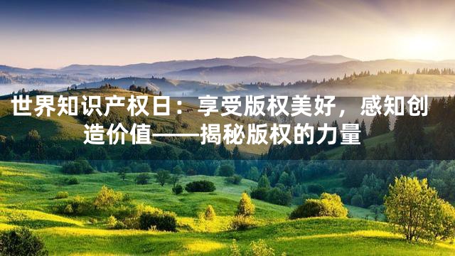 世界知识产权日：享受版权美好，感知创造价值——揭秘版权的力量