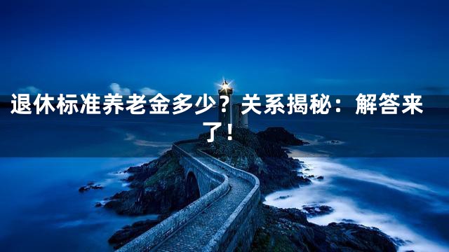 退休标准养老金多少？关系揭秘：解答来了！