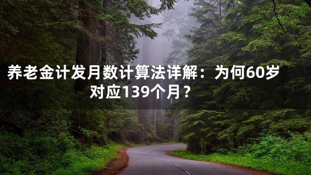 养老金计发月数计算法详解：为何60岁对应139个月？