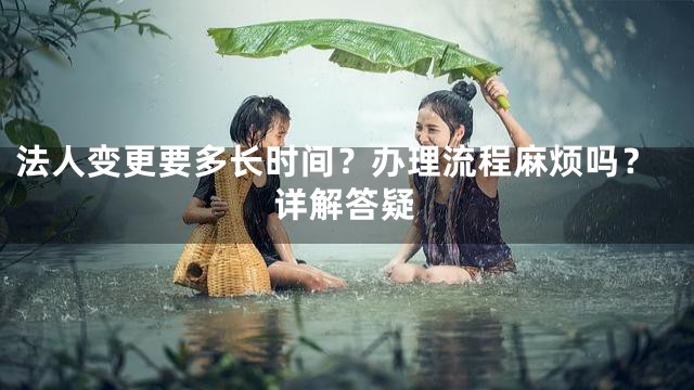 法人变更要多长时间？办理流程麻烦吗？详解答疑
