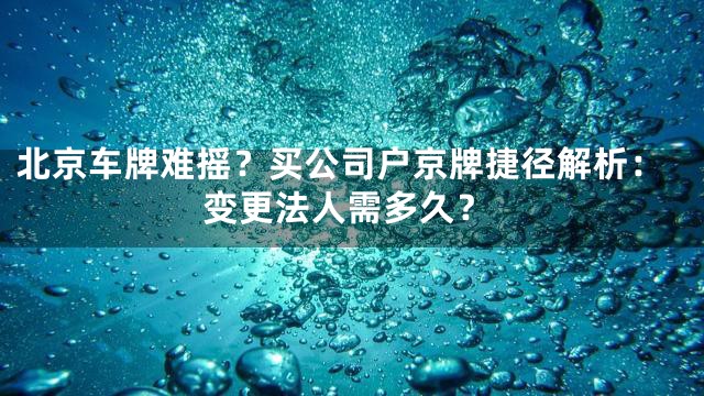 北京车牌难摇？买公司户京牌捷径解析：变更法人需多久？