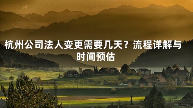 杭州公司法人变更需要几天？流程详解与时间预估