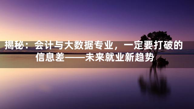 揭秘：会计与大数据专业，一定要打破的信息差——未来就业新趋势