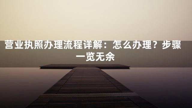 营业执照办理流程详解：怎么办理？步骤一览无余