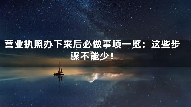 营业执照办下来后必做事项一览：这些步骤不能少！