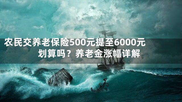农民交养老保险500元提至6000元划算吗？养老金涨幅详解