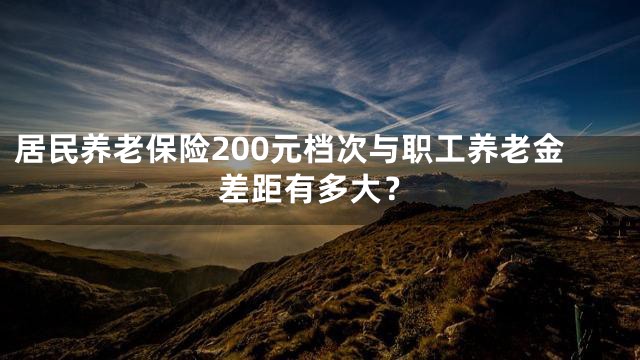 居民养老保险200元档次与职工养老金差距有多大？