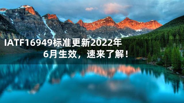 IATF16949标准更新2022年6月生效，速来了解！