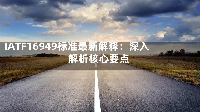 IATF16949标准最新解释：深入解析核心要点