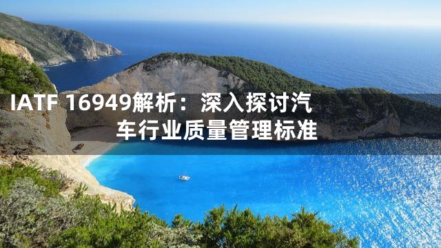 IATF 16949解析：深入探讨汽车行业质量管理标准