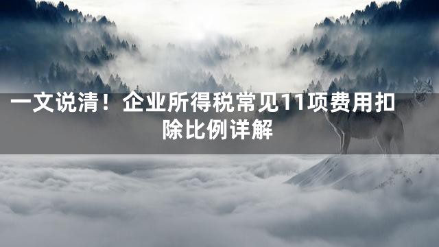 一文说清！企业所得税常见11项费用扣除比例详解
