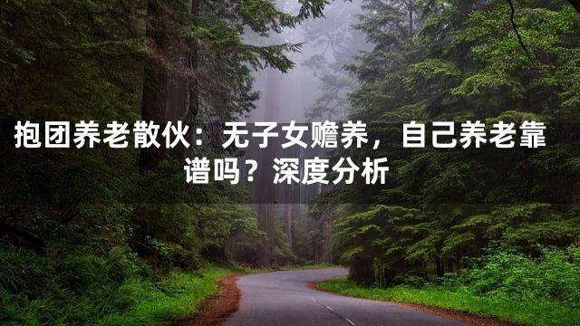 抱团养老散伙：无子女赡养，自己养老靠谱吗？深度分析