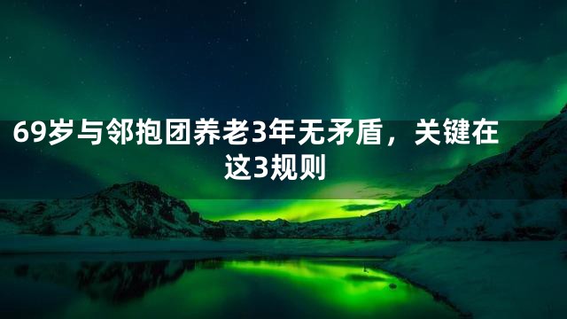 69岁与邻抱团养老3年无矛盾，关键在这3规则