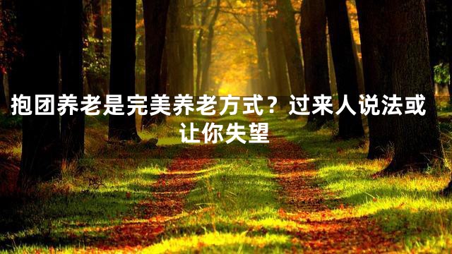 抱团养老是完美养老方式？过来人说法或让你失望