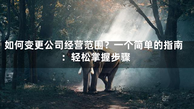 如何变更公司经营范围？一个简单的指南：轻松掌握步骤