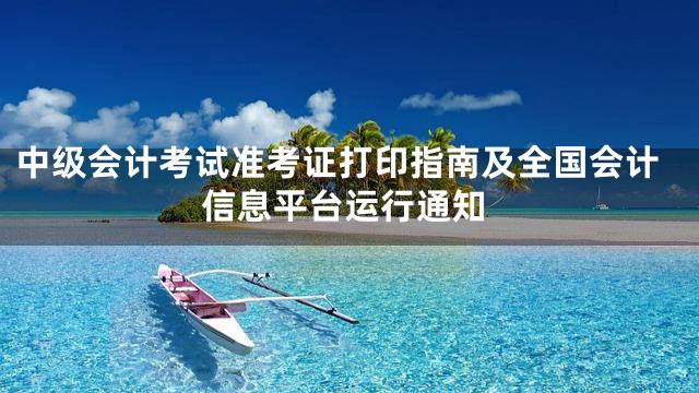 中级会计考试准考证打印指南及全国会计信息平台运行通知