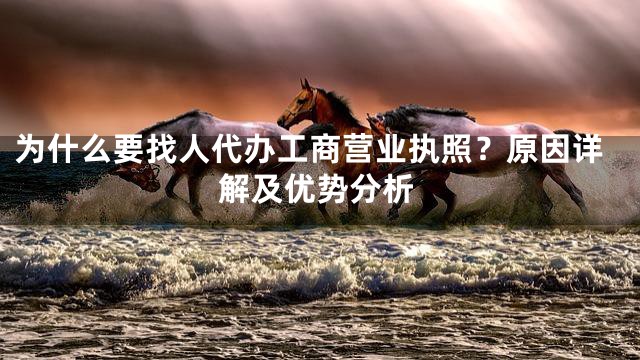 为什么要找人代办工商营业执照？原因详解及优势分析