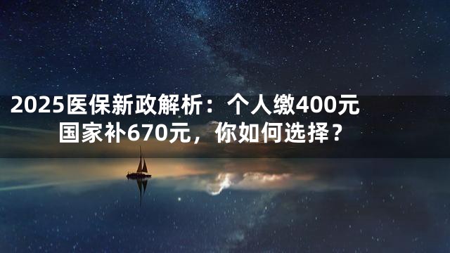 2025医保新政解析：个人缴400元国家补670元，你如何选择？