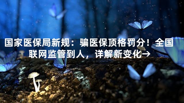 国家医保局新规：骗医保顶格罚分！全国联网监管到人，详解新变化→