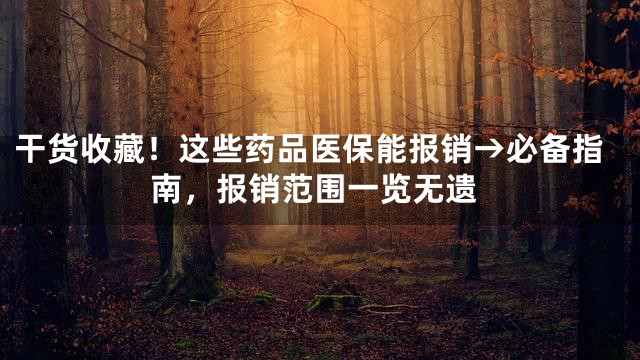 干货收藏！这些药品医保能报销→必备指南，报销范围一览无遗