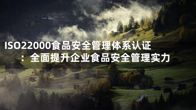 ISO22000食品安全管理体系认证：全面提升企业食品安全管理实力