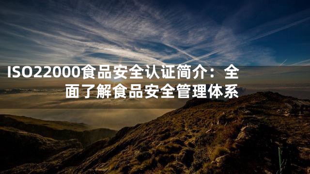 ISO22000食品安全认证简介：全面了解食品安全管理体系