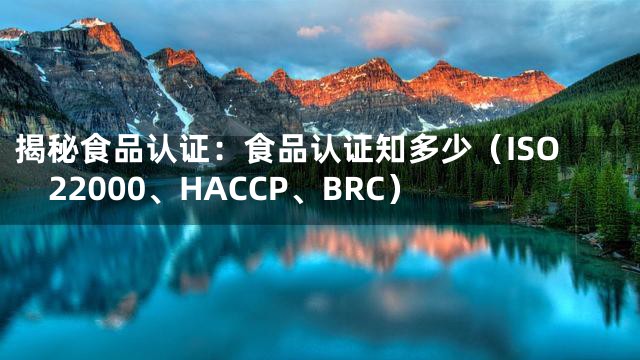 揭秘食品认证：食品认证知多少（ISO22000、HACCP、BRC）