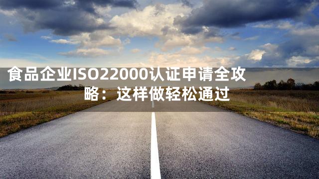 食品企业ISO22000认证申请全攻略：这样做轻松通过