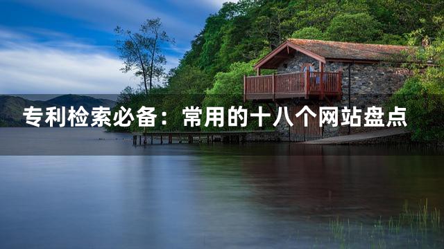 专利检索必备：常用的十八个网站盘点