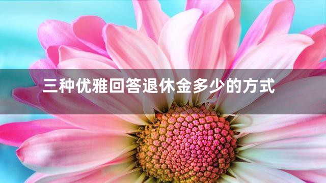 三种优雅回答退休金多少的方式