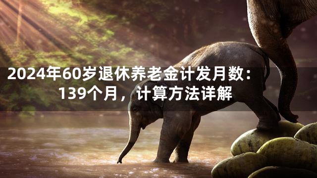 2024年60岁退休养老金计发月数：139个月，计算方法详解