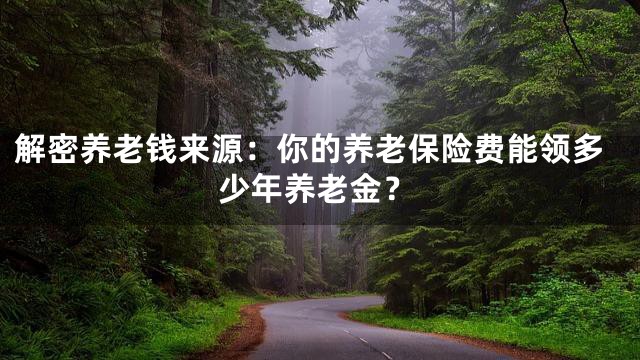 解密养老钱来源：你的养老保险费能领多少年养老金？