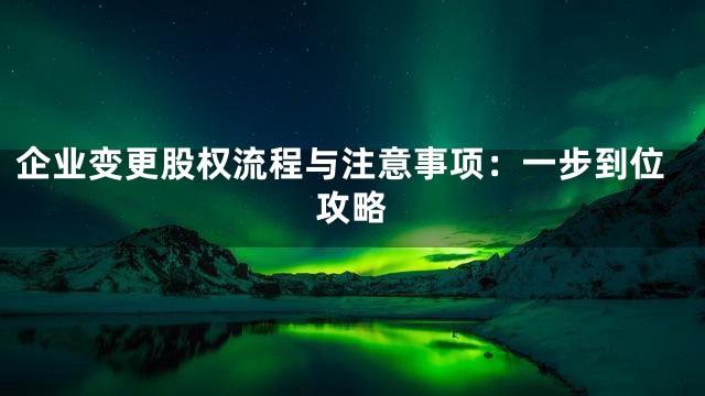 企业变更股权流程与注意事项：一步到位攻略