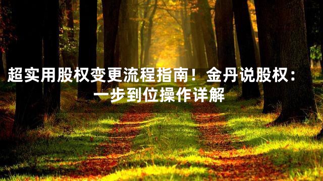 超实用股权变更流程指南！金丹说股权：一步到位操作详解