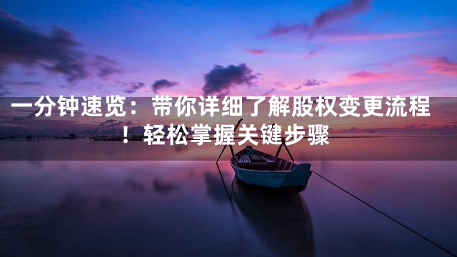 一分钟速览：带你详细了解股权变更流程！轻松掌握关键步骤