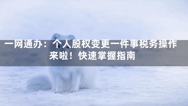 一网通办：个人股权变更一件事税务操作来啦！快速掌握指南