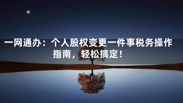 一网通办：个人股权变更一件事税务操作指南，轻松搞定！