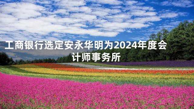 工商银行选定安永华明为2024年度会计师事务所