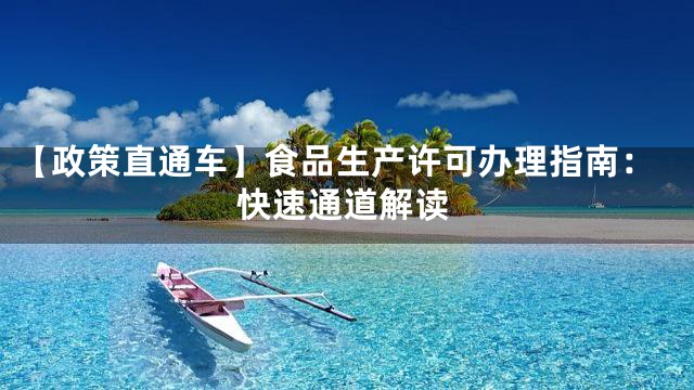【政策直通车】食品生产许可办理指南：快速通道解读